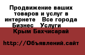 Продвижение ваших товаров и услуг в интернете - Все города Бизнес » Услуги   . Крым,Бахчисарай